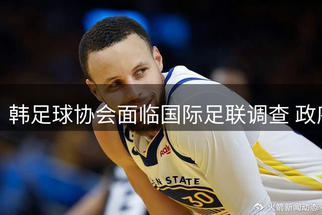 韩足球协会面临国际足联调查 政府干预引关注